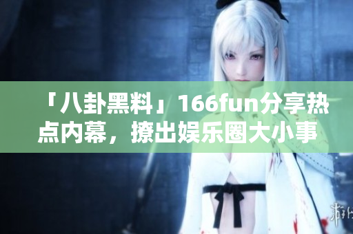 「八卦黑料」166fun分享热点内幕，撩出娱乐圈大小事！