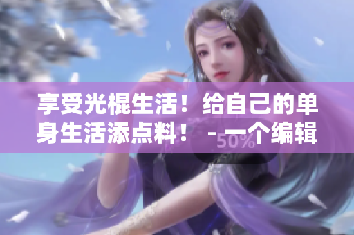 享受光棍生活！给自己的单身生活添点料！ - 一个编辑的视角