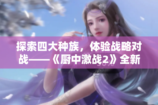 探索四大种族，体验战略对战——《厨中激战2》全新免费版！