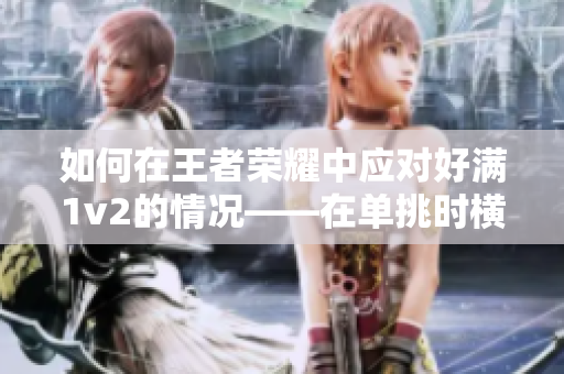 如何在王者荣耀中应对好满1v2的情况——在单挑时横扫敌人的技巧和策略