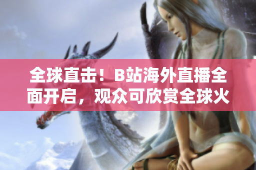全球直击！B站海外直播全面开启，观众可欣赏全球火热内容