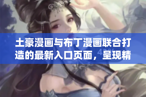 土豪漫画与布丁漫画联合打造的最新入口页面，呈现精彩内容(1)