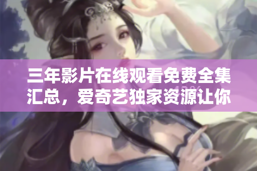三年影片在线观看免费全集汇总，爱奇艺独家资源让你畅快享受视听盛宴