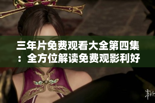 三年片免费观看大全第四集：全方位解读免费观影利好