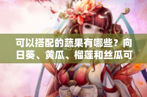 可以搭配的蔬果有哪些？向日葵、黄瓜、榴莲和丝瓜可以一起吃吗？