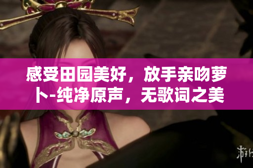 感受田园美好，放手亲吻萝卜-纯净原声，无歌词之美