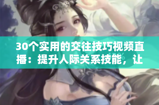 30个实用的交往技巧视频直播：提升人际关系技能，让你成为社交达人