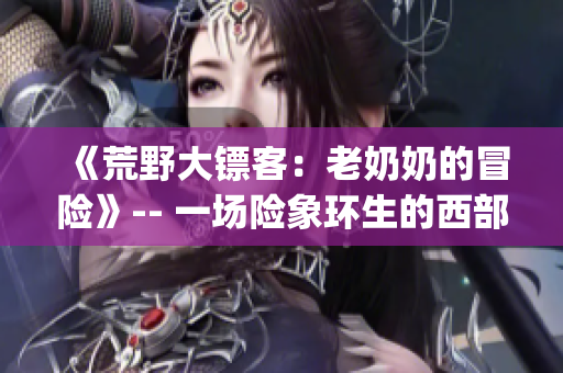 《荒野大镖客：老奶奶的冒险》-- 一场险象环生的西部之旅(1)