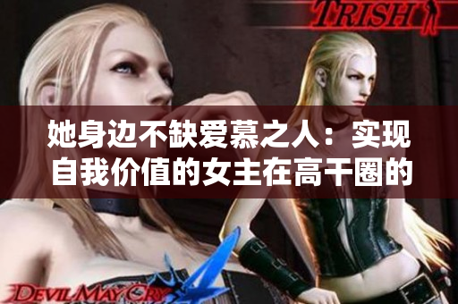 她身边不缺爱慕之人：实现自我价值的女主在高干圈的人际关系挑战