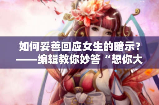 如何妥善回应女生的暗示？——编辑教你妙答“想你大棒棒”！