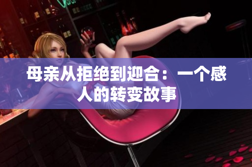 母亲从拒绝到迎合：一个感人的转变故事