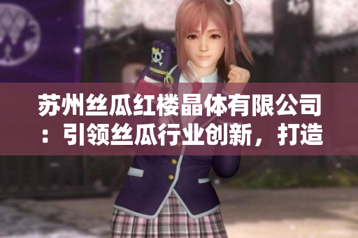 苏州丝瓜红楼晶体有限公司：引领丝瓜行业创新，打造晶莹美好未来