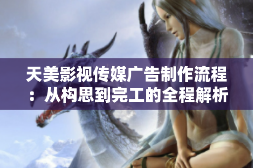 天美影视传媒广告制作流程：从构思到完工的全程解析