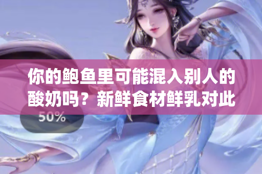 你的鲍鱼里可能混入别人的酸奶吗？新鲜食材鲜乳对此应如何保证？(1)