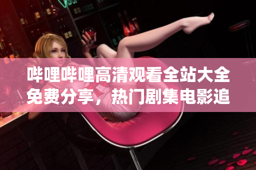 哔哩哔哩高清观看全站大全免费分享，热门剧集电影追剧神器(1)
