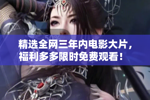 精选全网三年内电影大片，福利多多限时免费观看！ - 一个编辑的推荐