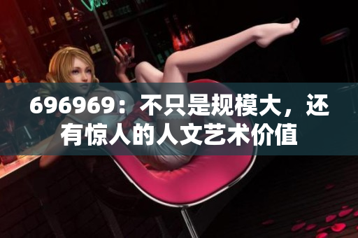 696969：不只是规模大，还有惊人的人文艺术价值