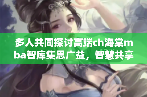 多人共同探讨高端ch海棠mba智库集思广益，智慧共享(1)