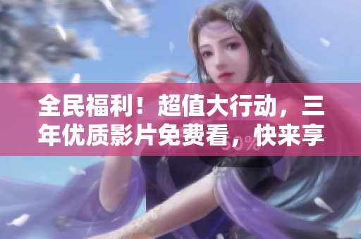 全民福利！超值大行动，三年优质影片免费看，快来享受吧！