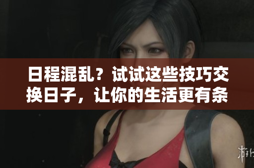 日程混乱？试试这些技巧交换日子，让你的生活更有条理 - 一个编辑分享实用建议