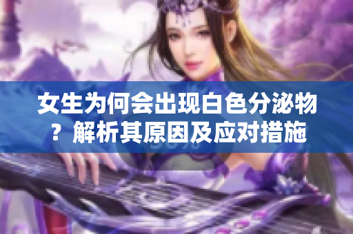 女生为何会出现白色分泌物？解析其原因及应对措施