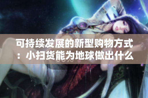 可持续发展的新型购物方式：小扫货能为地球做出什么贡献？