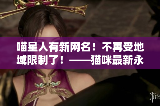 喵星人有新网名！不再受地域限制了！——猫咪最新永久网名揭晓