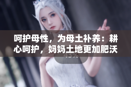 呵护母性，为母土补养：耕心呵护，妈妈土地更加肥沃