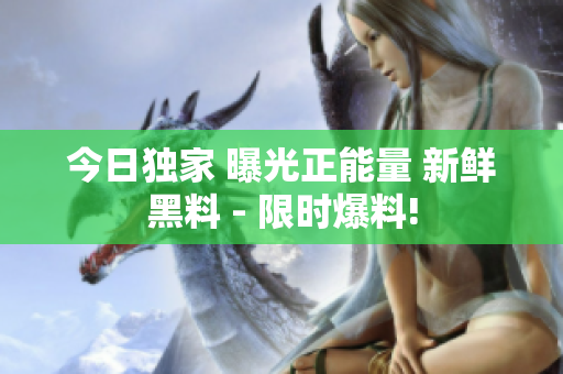 今日独家 曝光正能量 新鲜黑料 - 限时爆料!