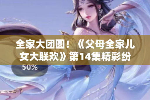 全家大团圆！《父母全家儿女大联欢》第14集精彩纷呈