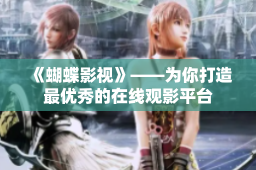 《蝴蝶影视》——为你打造最优秀的在线观影平台