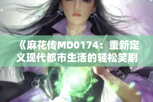 《麻花传MD0174：重新定义现代都市生活的轻松笑剧》