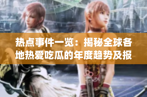 热点事件一览：揭秘全球各地热爱吃瓜的年度趋势及报告统计(1)