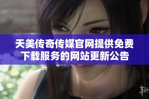 天美传奇传媒官网提供免费下载服务的网站更新公告
