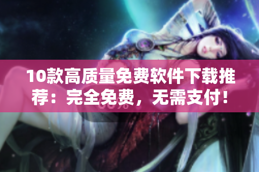 10款高质量免费软件下载推荐：完全免费，无需支付！