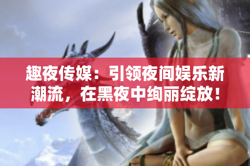 趣夜传媒：引领夜间娱乐新潮流，在黑夜中绚丽绽放！