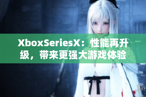 XboxSeriesX：性能再升级，带来更强大游戏体验