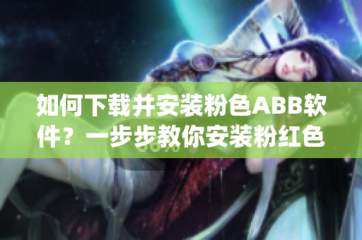 如何下载并安装粉色ABB软件？一步步教你安装粉红色ABB软件(1)