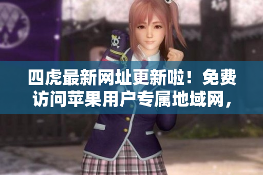 四虎最新网址更新啦！免费访问苹果用户专属地域网，详见本篇报道！