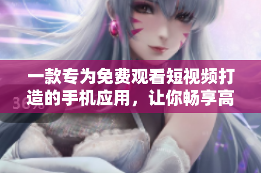 一款专为免费观看短视频打造的手机应用，让你畅享高清画质和海量内容！