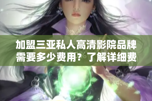 加盟三亚私人高清影院品牌需要多少费用？了解详细费用信息，轻松开启影院创业！
