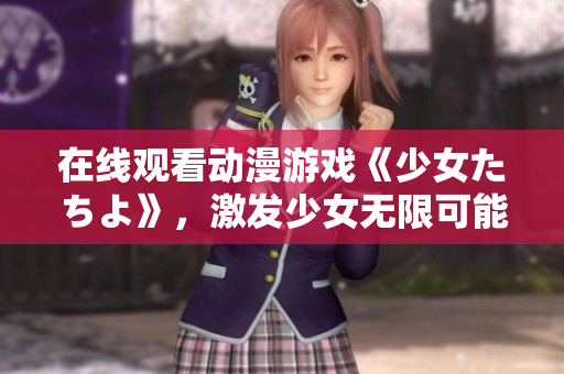 在线观看动漫游戏《少女たちよ》，激发少女无限可能