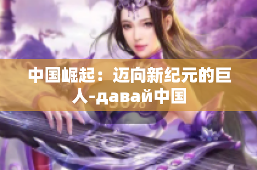 中国崛起：迈向新纪元的巨人-давай中国