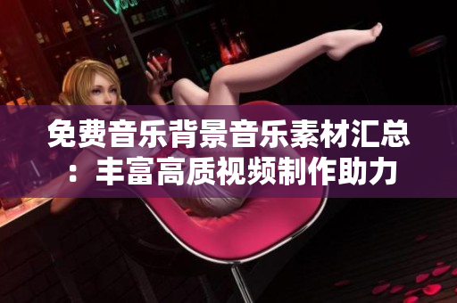 免费音乐背景音乐素材汇总：丰富高质视频制作助力