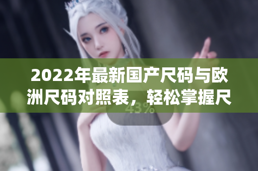 2022年最新国产尺码与欧洲尺码对照表，轻松掌握尺码转换技巧(1)