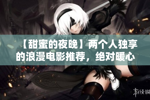 【甜蜜的夜晚】两个人独享的浪漫电影推荐，绝对暖心！