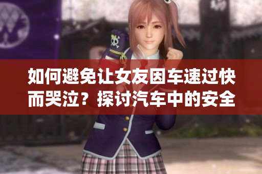 如何避免让女友因车速过快而哭泣？探讨汽车中的安全驾驶技巧(1)