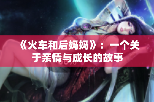 《火车和后妈妈》：一个关于亲情与成长的故事