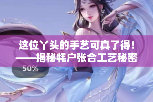 这位丫头的手艺可真了得！——揭秘牦户张合工艺秘密