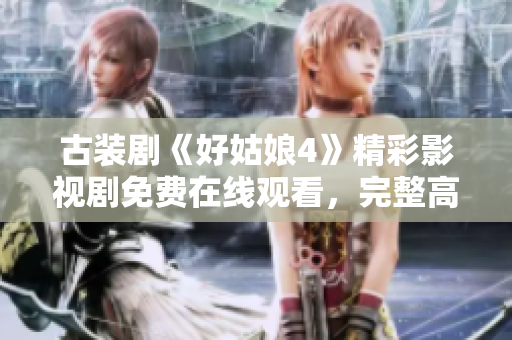 古装剧《好姑娘4》精彩影视剧免费在线观看，完整高清版大热剧集推荐